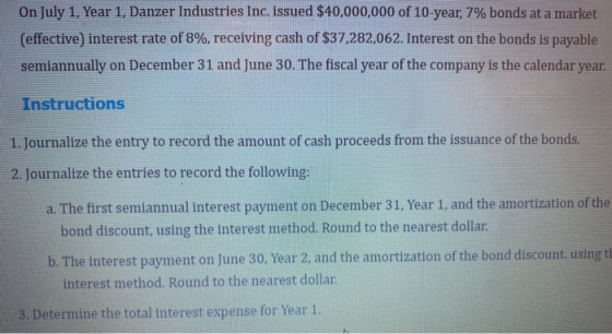 On July 1, Year 1, Danzer Industries Inc. issued $40,000,000 of 10-year, 7% bonds at a market (effective) interest rate of 8%