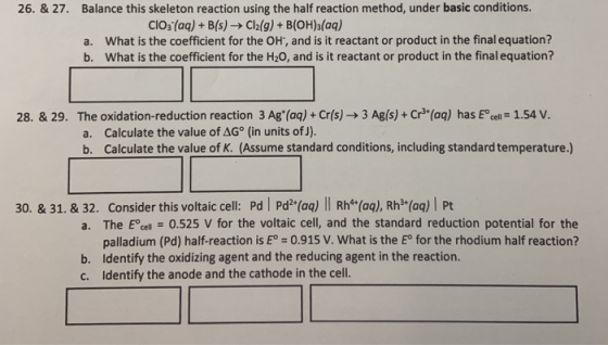 Balance this skeleton reaction using the half reaction method, under basic conditions. 26. & 27. CIOs(aq) + B(s)-> Cl2(g) + B