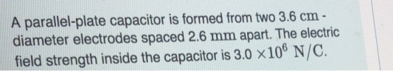 A parallel-plate capacitor is formed from two 3.6 cm diameter electrodes spaced 2.6 mm apart. The electric field strength ins