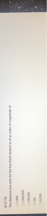 (6 of 10) The distance-size ratio for the Sun-Earth System is of an order of magnitude of 01,000 1,000,000 0100,000 0100 10,000