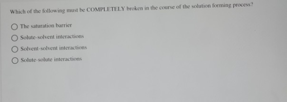 Which of the following must be COMPLETELY broken in the course of the solution forming process? The saturation barrier Solute