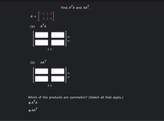 Find ATA and AAT. A = -1 1 0 2 24 (a) AA E (b) AAT Which of the products are symmetric? (Select all that apply.) SATA LAAT