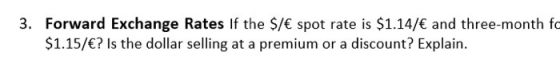 3. Forward Exchange Rates If the $/€ spot rate is $1.14/€ and three-month fc $1.15/€? Is the dollar selling at a premium or a