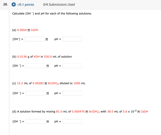 26. + -10.1 points 0/4 Submissions Used Calculate [OH-] and pH for each of the following solutions. (a) 0.0054 M CSOH [OH-] =