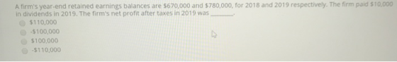 A firms year-end retained earnings balances are $670,000 and $780,000, for 2018 and 2019 respectively. The firm paid $10,000
