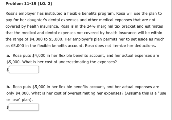Problem 11-19 (LO. 2) Rosas employer has instituted a flexible benefits program. Rosa will use the plan to pay for her daugh