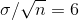 \sigma/\sqrt{n} =6