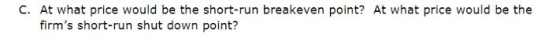 C. At what price would be the short-run breakeven point? At what price would be the firms short-run shut down point?