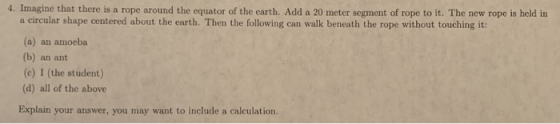 4. Imagine that there is a rope around the equator of the earth. Add a 20 meter segment of rope to it. The new rope is held i