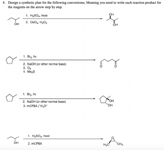 4. Design a synthetic plan for the following conversions; Meaning you need to write each reaction product for the reagents on the arrow step by step. 1. H2SO4, heat 2. OsO4. H202 он он 1. Br2, hv 2. NaOH (or other normal base) 3. O3 4. Me2S 1. Br2, hv 2. NaOH (or other normal base) 3. mCPBA /H30 он Он 1. H2SO4, heat он 2. mCPBA