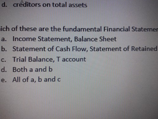 d. creditors on total assets ich of these are the fundamental Financial Statemer a. Income Statement, Balance Sheet b. Statem