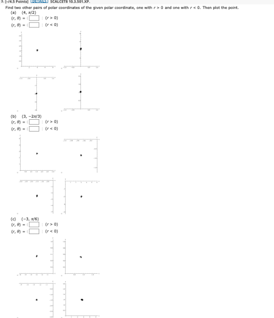 3. [-14.5 Points] SCALCET8 10.3.501.XP. Find two other pairs of polar coordinates of the given polar coordinate, one with r>