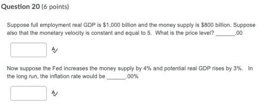 Question 20 (6 points) Suppose full employment real GDP is $1,000 billion and the money supply is $800 billion. Suppose also