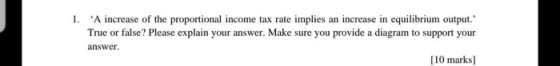 1. A increase of the proportional income tax rate implies an increase in equilibrium output. True or false? Please explain
