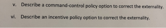V. Describe a command-control policy option to correct the externality. vi. Describe an incentive policy option to correct th