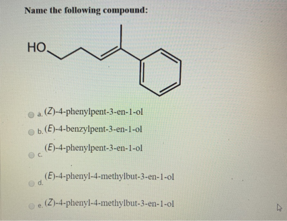 Name the following compound: HO. | 1 (Z)-4-phenylpent-3-en-1-ol b. (E)-4-benzylpent-3-en-1-ol (E)-4-phenylpent-3-en-1-ol Oc.
