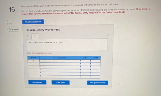 A company offers a 25% trade discount when providing services of $5,000 or more to its customers. 16 Record the transaction w