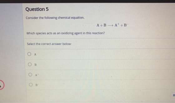 Question 5 Consider the following chemical equation. A+B HA*+B Which species acts as an oxidizing agent in this reaction? Sel