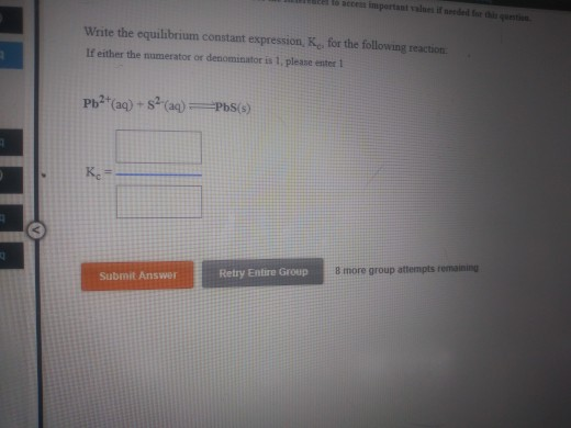 e 16 access important values if neded orquestin Write the equilibrium constant expression Ke for the following reaction If either the numerator or denominator is 1, please enter 1 8 more group attempts remaining Submit Answer Retry Entire Group