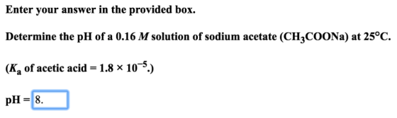 Enter your answer in the provided box. Determine the pH of a 0.16 M solution of sodium acetate (CH3COONa) at 25°C. (K, of ace