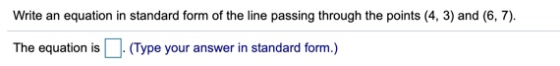 Write an equation in standard form of the line passing through the points (4, 3) and (6, 7). The equation is (Type your answe