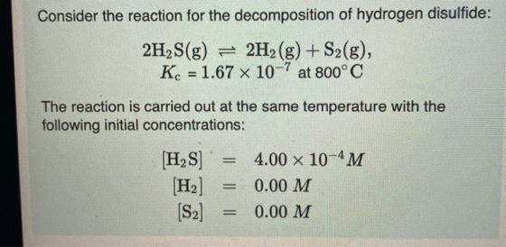 Consider the reaction for the decomposition of hydrogen disulfide: 2H2S(g) = 2H2(g) + S2(g), Kc = 1.67 x 10-7 at 800°C The re