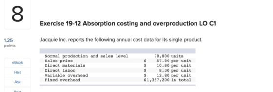 Exercise 19-12 Absorption costing and overproduction LO C1 Jacquie Inc. reports the following annual cost data for its single