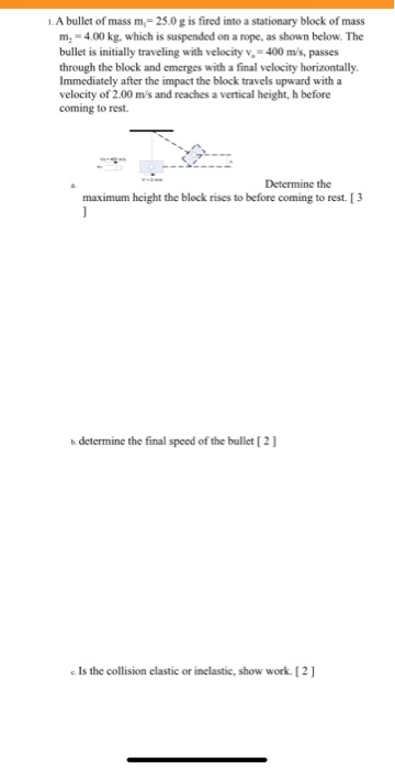 1. A bullet of mass m -25.0 g is fired into a stationary block of mass m, -4.00 kg, which is suspended on a rope, as shown be