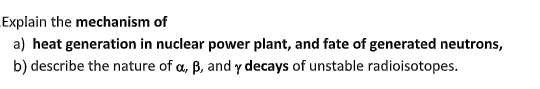 Explain the mechanism of a) heat generation in nuclear power plant, and fate of generated neutrons, b) describe the nature of