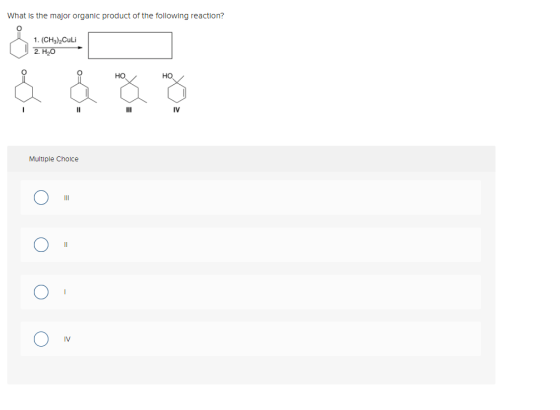What is the major organic product of the following reaction? Q 1. (CH3),Culi 2. H2O HO HO 1 II IV Multiple Choice 11 a IV
