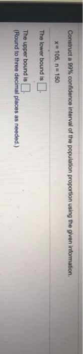Construct a 99% confidence interval of the population proportion using the given information. X 105, n 150 The lower bound is