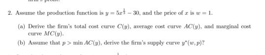 2. Assume the production function is y = 505-30, and the price of ris w = 1. (a) Derive the firms total cost curve C(y), ave