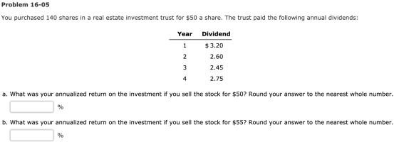 Problem 16-05 You purchased 140 shares in a real estate investment trust for $50 a share. The trust paid the following annual