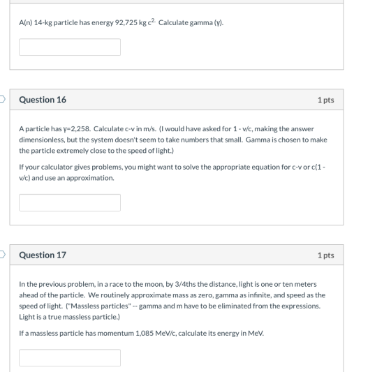 A(n) 14-kg particle has energy 92,725 kg (2. Calculate gamma (y). Question 16 1 pts A particle has y=2,258. Calculate c-v in