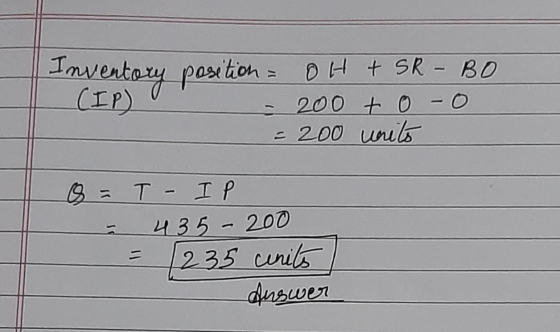 Inventory position = OH + SR - BO (IP) - 200 t 0 - 0 - = 200 units o = T IP - 435-200 = 235 cenits Answer