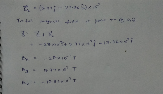 B = (5.97% - 29.86 k) x 10 To tal magnetic field at point or- (8, 10,3). Be - Bit B - 28 x10-7+ 5.97x16 -1386X10E Bx = – 28x
