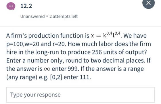 12.2 Unanswered • 2 attempts left A firms production function is x = k0.420.4. We have p=100,w=20 and r=20. How much labor d