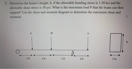 3. Determine the beams height, h, if the allowable bending stress is 1.50 ksi and the allowable shear stress is 50 psi. What
