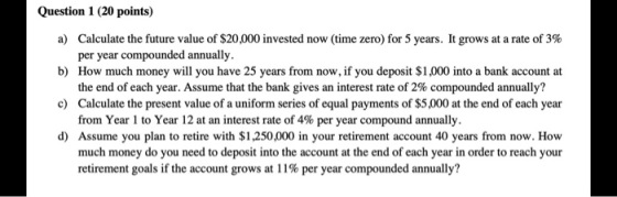 Question 1 (20 points) a) Calculate the future value of $20,000 invested now (time zero) for 5 years. It grows at a rate of 3