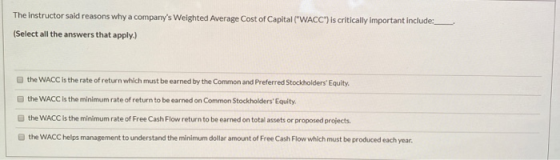 The instructor said reasons why a companys Weighted Average Cost of Capital (WACC) is critically important include: (Select