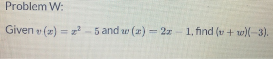 Problem W: Given v (2) = 22 – 5 and w(x) = 2x – 1, find (v + w)(-3).