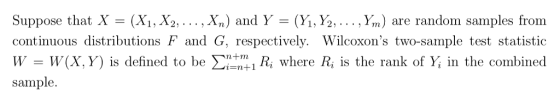 Suppose that X = (Xi, X2, . . . , Xn) and Y = (y,Y2, . . . ,Yn) are random samples from continuous distributions F and G, respectively. Wilcoxons two-sample test statistic W = W(X,Y) is defined to be Σ-ngi Ri where Ri is the rank of in the combined sample.