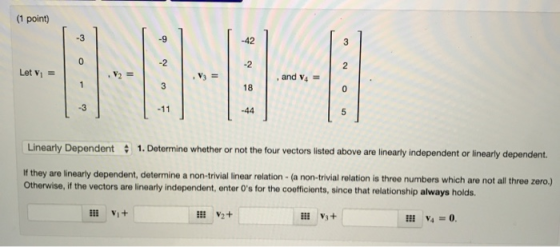 (1 point) 13--3-3 Let vi = and V4 1-11 Linearly Dependent 1. Determine whether or not the four vectors listed above are linea