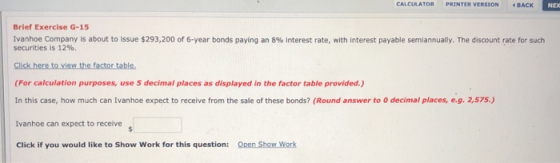 CALCULATOR PRINTER VERSION BACK NEX Brief Exercise G-15 Ivanhoe Company is about to issue $293,200 of 6-year bonds paying an