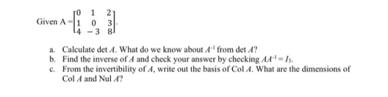 1 ro 2 Given A = 10 3 14 -38 a. Calculate det A. What do we know about A. from det A? b. Find the inverse of A and check you