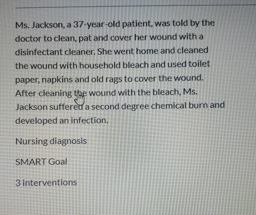Ms. Jackson, a 37-year-old patient, was told by the doctor to clean, pat and cover her wound with a disinfectant cleaner. She