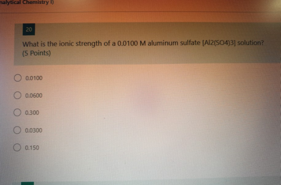 nalytical Chemistry I) 20 What is the ionic strength of a 0.0100 M aluminum sulfate [Al2(SO4)3] solution? (5 Points) 0.0100 0