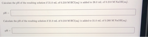Calculate the pH of the resulting solution if 21.0 mL of 0.210 M HCl(aq) is added to 26.0 mL of 0.210 M NaOH(aq). pH = Calcul