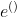 e^{()}