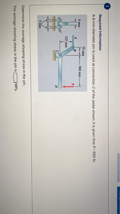 Required information A 6-mm-diameter pin is used at connection C of the pedal shown. It is given that p=550 N. 75 mm 9 mm 300